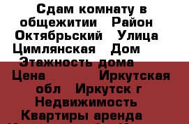 Сдам комнату в общежитии › Район ­ Октябрьский › Улица ­ Цимлянская › Дом ­ 2 › Этажность дома ­ 5 › Цена ­ 9 000 - Иркутская обл., Иркутск г. Недвижимость » Квартиры аренда   . Иркутская обл.,Иркутск г.